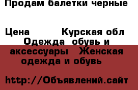 Продам балетки черные › Цена ­ 500 - Курская обл. Одежда, обувь и аксессуары » Женская одежда и обувь   